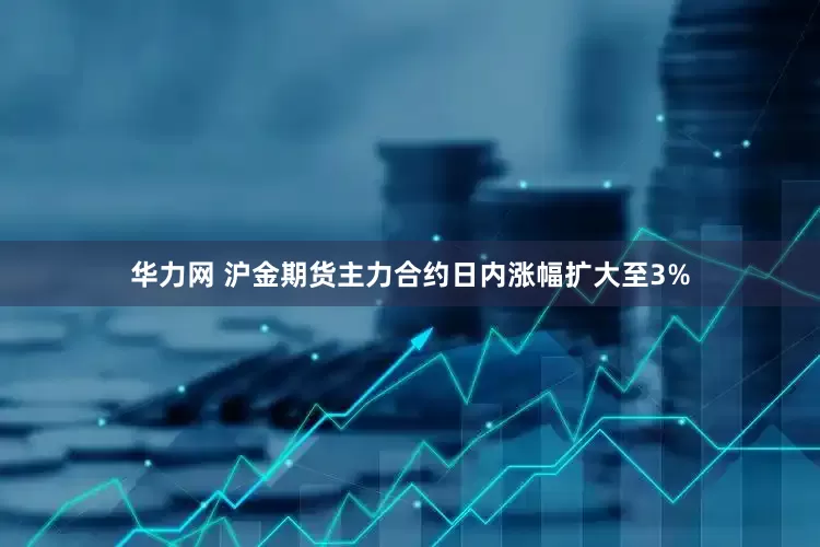 华力网 沪金期货主力合约日内涨幅扩大至3%