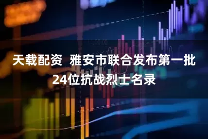 天载配资  雅安市联合发布第一批24位抗战烈士名录