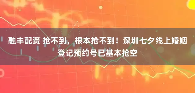 融丰配资 抢不到，根本抢不到！深圳七夕线上婚姻登记预约号已基本抢空