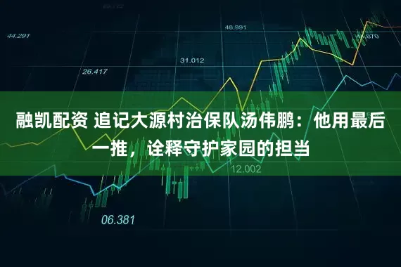 融凯配资 追记大源村治保队汤伟鹏：他用最后一推，诠释守护家园的担当