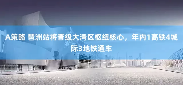 A策略 琶洲站将晋级大湾区枢纽核心，年内1高铁4城际3地铁通车