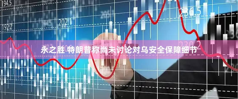 永之胜 特朗普称尚未讨论对乌安全保障细节