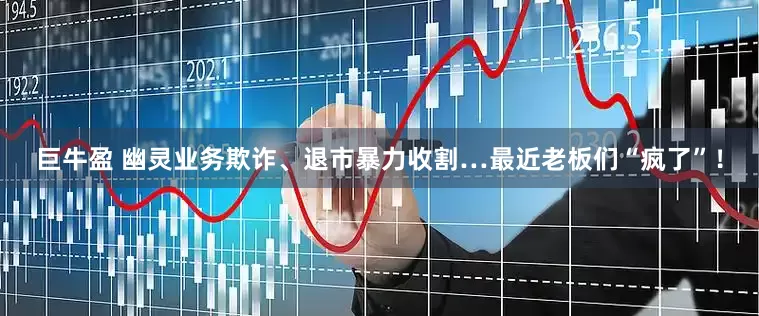 巨牛盈 幽灵业务欺诈、退市暴力收割…最近老板们“疯了”！