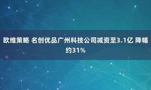 欧维策略 名创优品广州科技公司减资至3.1亿 降幅约31%