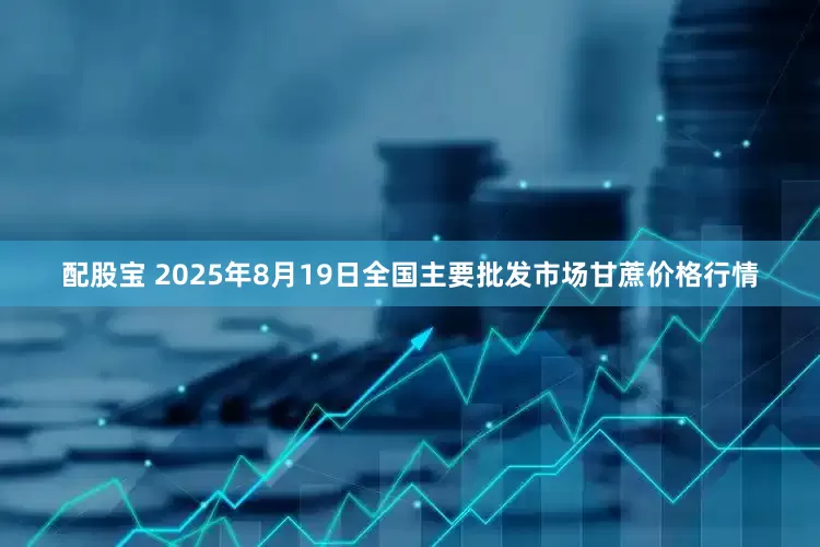 配股宝 2025年8月19日全国主要批发市场甘蔗价格行情