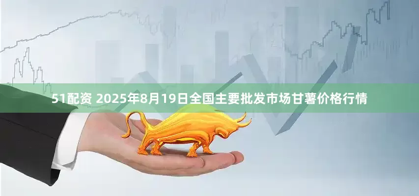 51配资 2025年8月19日全国主要批发市场甘薯价格行情