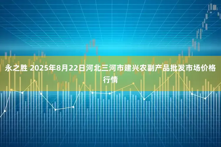 永之胜 2025年8月22日河北三河市建兴农副产品批发市场价格行情