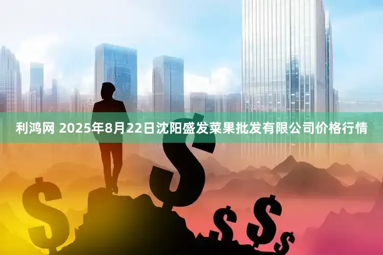 利鸿网 2025年8月22日沈阳盛发菜果批发有限公司价格行情