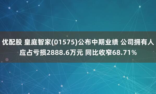 优配股 皇庭智家(01575)公布中期业绩 公司拥有人应占亏损2888.6万元 同比收窄68.71%
