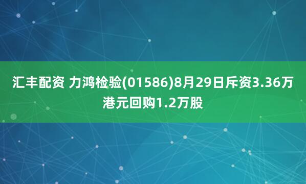 汇丰配资 力鸿检验(01586)8月29日斥资3.36万港元回购1.2万股