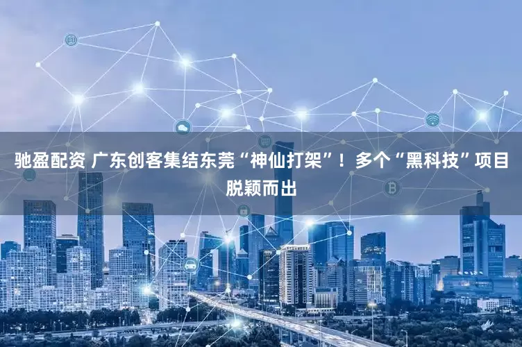 驰盈配资 广东创客集结东莞“神仙打架”！多个“黑科技”项目脱颖而出