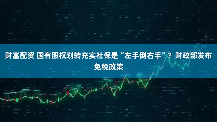 财富配资 国有股权划转充实社保是“左手倒右手”？财政部发布免税政策
