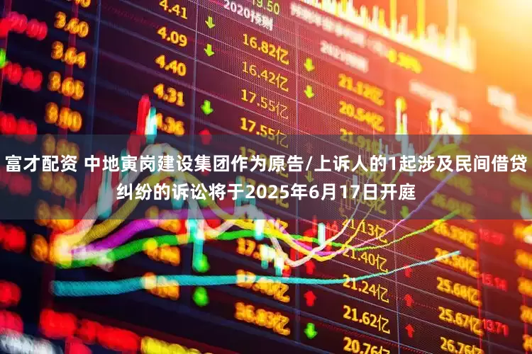 富才配资 中地寅岗建设集团作为原告/上诉人的1起涉及民间借贷纠纷的诉讼将于2025年6月17日开庭