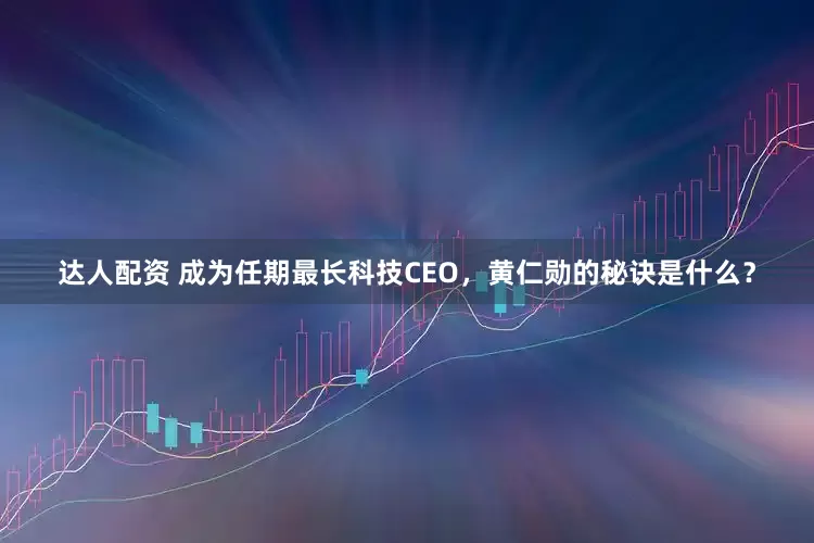 达人配资 成为任期最长科技CEO，黄仁勋的秘诀是什么？