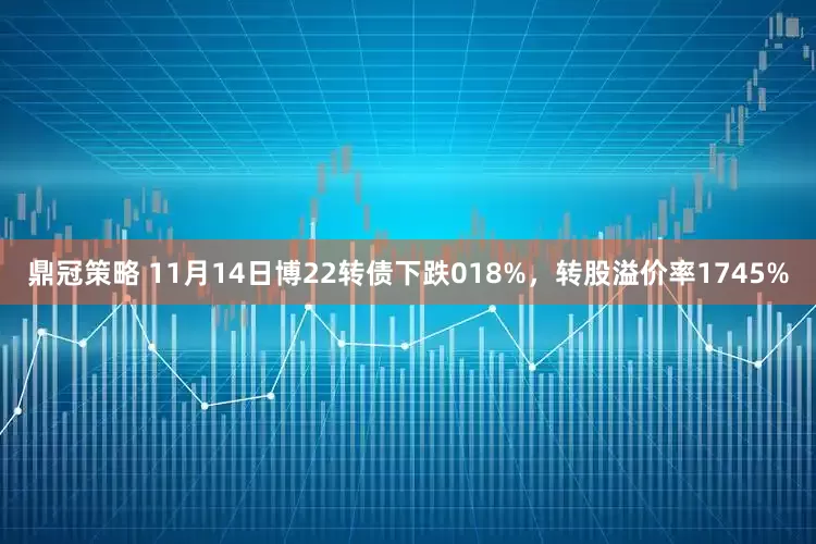 鼎冠策略 11月14日博22转债下跌018%，转股溢价率1745%