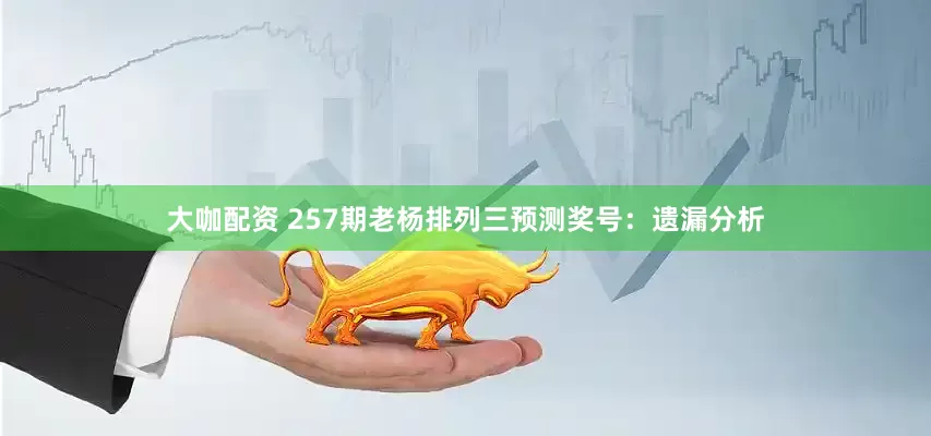 大咖配资 257期老杨排列三预测奖号：遗漏分析