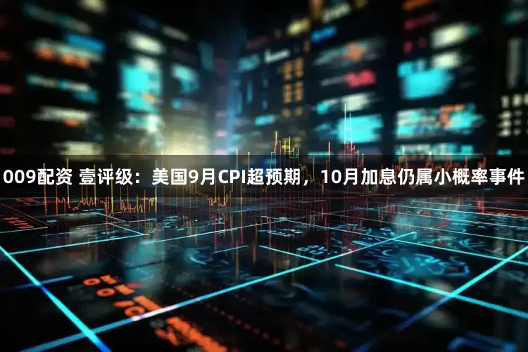 009配资 壹评级：美国9月CPI超预期，10月加息仍属小概率事件